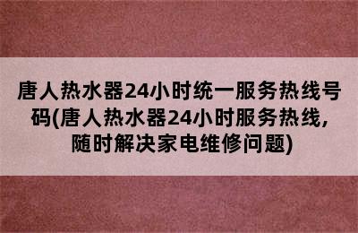 唐人热水器24小时统一服务热线号码(唐人热水器24小时服务热线, 随时解决家电维修问题)